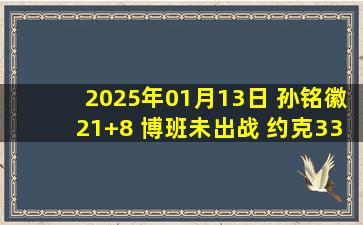 2025年01月13日 孙铭徽21+8 博班未出战 约克33+6 广厦力克浙江笑傲德比